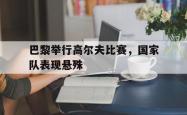 开云官网-巴黎举行高尔夫比赛，国家队表现悬殊